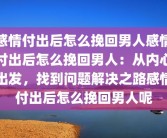 感情付出后怎么挽回男人感情付出后怎么挽回男人：从内心出发，找到问题解决之路感情付出后怎么挽回男人呢