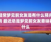 经常梦见前女友是有什么预兆吗 最近总是梦见前女友意味着什么