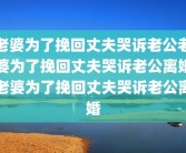 老婆为了挽回丈夫哭诉老公老婆为了挽回丈夫哭诉老公离婚老婆为了挽回丈夫哭诉老公离婚