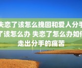 失恋了该怎么挽回和爱人分手了该怎么办 失恋了怎么办如何走出分手的痛苦
