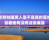 怎样知道男人是不是真的喜欢你看他有没有这些表现