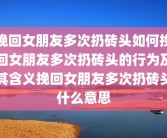 挽回女朋友多次扔砖头如何挽回女朋友多次扔砖头的行为及其含义挽回女朋友多次扔砖头什么意思