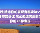 男生暗恋你的表现有哪些这5个细节告诉你 怎么知道男生暗恋你的20种表现