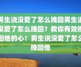 男生说没爱了怎么挽回男生说没爱了怎么挽回？教你有效挽回他的心！男生说没爱了怎么挽回他