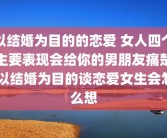 以结婚为目的的恋爱 女人四个主要表现会给你的男朋友痛楚 以结婚为目的谈恋爱女生会怎么想