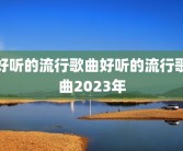 好听的流行歌曲好听的流行歌曲2023年
