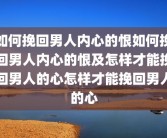 如何挽回男人内心的恨如何挽回男人内心的恨及怎样才能挽回男人的心怎样才能挽回男人的心