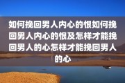 如何挽回男人内心的恨如何挽回男人内心的恨及怎样才能挽回男人的心怎样才能挽回男人的心