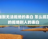 幽默无法拒绝的表白 怎么搞笑的拒绝别人的表白 