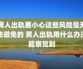 男人出轨要小心这些风险是无法避免的 男人出轨用什么办法能察觉到