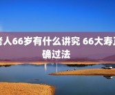 老人66岁有什么讲究 66大寿正确过法 