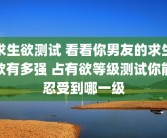 求生欲测试 看看你男友的求生欲有多强 占有欲等级测试你能忍受到哪一级