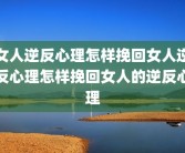 女人逆反心理怎样挽回女人逆反心理怎样挽回女人的逆反心理