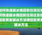 如何快速破冰挽回前任现任如何快速破冰挽回前任现任及挽回前男友破冰方法挽回前男友破冰方法
