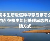 初中生恋爱这种早恋应该怎么对待 在校生如何处理早恋的正确方式