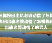 怎样挽回出轨老婆动情了怎样挽回出轨老婆动情了怎样挽回出轨老婆动情了的男人