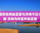 国羽名将赵芸蕾与洪炜今日大婚 洪炜为何喜欢赵芸蕾