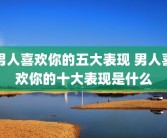 男人喜欢你的五大表现 男人喜欢你的十大表现是什么