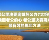 老公坚决要离婚怎么办7大绝招挽回老公的心 老公坚决要离婚最有效的挽回方法