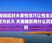 啪啪延时夫妻性技巧让性生活更为长久 夫妻睡前用什么药最好