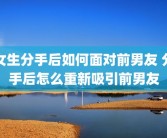 女生分手后如何面对前男友 分手后怎么重新吸引前男友