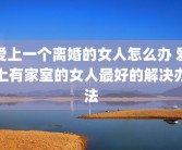爱上一个离婚的女人怎么办 爱上有家室的女人最好的解决办法