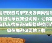 情感挽回专家在线咨询网情感挽回专家在线咨询网：让你拥有私人情感咨询师情感挽回专家在线咨询网站下载