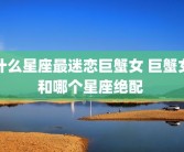 什么星座最迷恋巨蟹女 巨蟹女和哪个星座绝配 