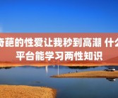 奇葩的性爱让我秒到高潮 什么平台能学习两性知识