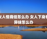 女人情商低怎么办 女人下身有异味怎么办