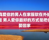 真爱你的男人在家服软在外护短 男人爱你最好的方式是把你娶回家