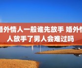 婚外情人一般谁先放手 婚外情人放手了男人会难过吗 