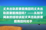 丈夫出轨前妻能挽回吗丈夫出轨前妻能挽回吗？——从知乎网友的经验谈起丈夫出轨前妻能挽回吗知乎