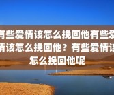 有些爱情该怎么挽回他有些爱情该怎么挽回他？有些爱情该怎么挽回他呢