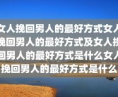 女人挽回男人的最好方式女人挽回男人的最好方式及女人挽回男人的最好方式是什么女人挽回男人的最好方式是什么