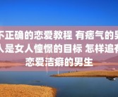 不正确的恋爱教程 有痞气的男人是女人憧憬的目标 怎样追有恋爱洁癖的男生