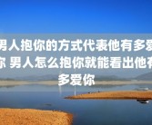 男人抱你的方式代表他有多爱你 男人怎么抱你就能看出他有多爱你