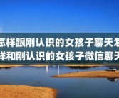 怎样跟刚认识的女孩子聊天怎样和刚认识的女孩子微信聊天