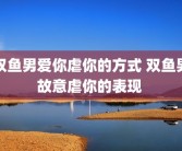 双鱼男爱你虐你的方式 双鱼男故意虐你的表现 