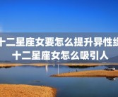 十二星座女要怎么提升异性缘 十二星座女怎么吸引人