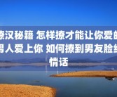 撩汉秘籍 怎样撩才能让你爱的男人爱上你 如何撩到男友脸红情话