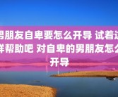 男朋友自卑要怎么开导 试着这样帮助吧 对自卑的男朋友怎么开导