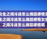 女生之间冷战怎么挽回感情女生之间冷战怎么挽回感情女生之间冷战怎么挽回感情呢