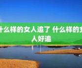 什么样的女人追了 什么样的女人好追