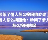 吵架了情人怎么挽回他吵架了情人怎么挽回他？吵架了情人怎么挽回他呢