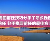 挽回前任技巧分手了怎么挽回前任 分手挽回前任的最佳方法