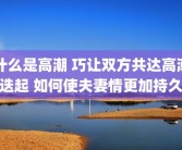 什么是高潮 巧让双方共达高潮迭起 如何使夫妻情更加持久