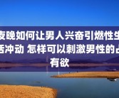 夜晚如何让男人兴奋引燃性生活冲动 怎样可以刺激男性的占有欲