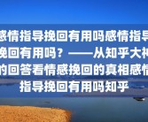 感情指导挽回有用吗感情指导挽回有用吗？——从知乎大神的回答看情感挽回的真相感情指导挽回有用吗知乎