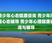 青少年心态健康咨询 青少年问题心态辅导 青少年心理健康咨询与辅导